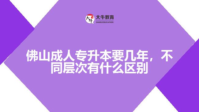 佛山成人专升本要几年，不同层次有什么区别