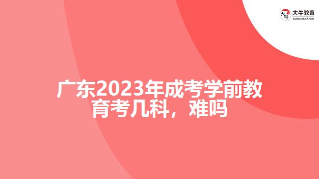 广东2023年成考学前教育考几科，难吗
