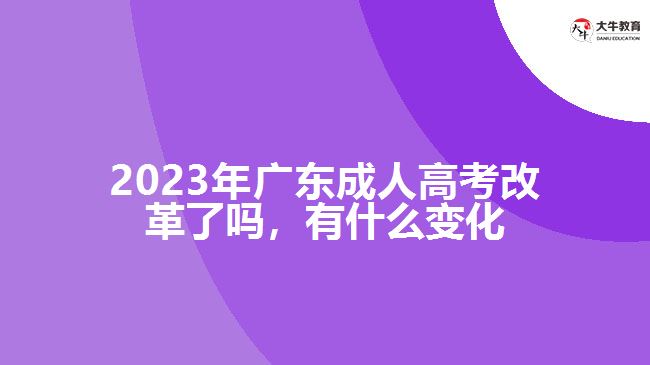 2023年广东成人高考改革了吗，有什么变化