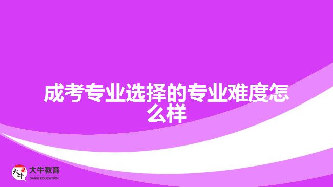 成考专业选择的专业难度怎么样