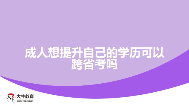 成人想提升自己的学历可以跨省考吗