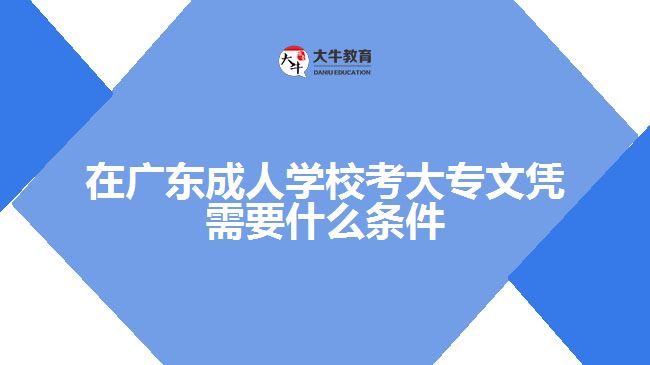 在广东成人学校考大专文凭需要什么条件