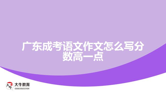 广东成考语文作文怎么写分数高一点