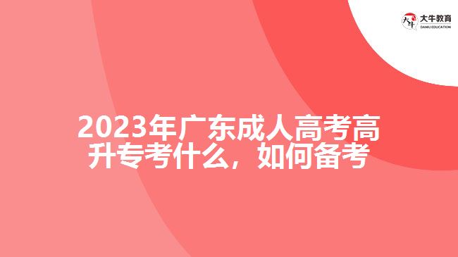 2023年广东成人高考高升专考什么，如何备考