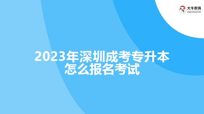 2023年深圳成考专升本怎么报名考试