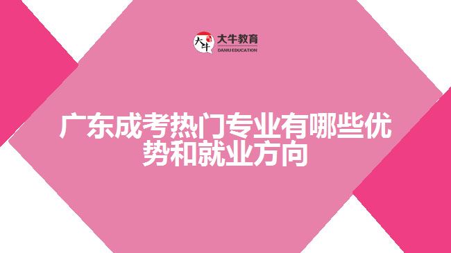 广东成考热门专业有哪些优势和就业方向