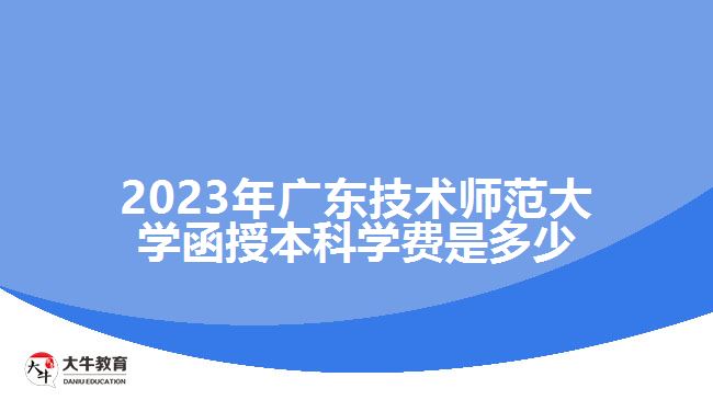 2023年广东技术师范大学函授本科学费是多少