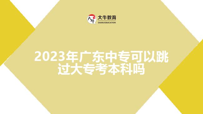 2023年广东中专可以跳过大专考本科吗