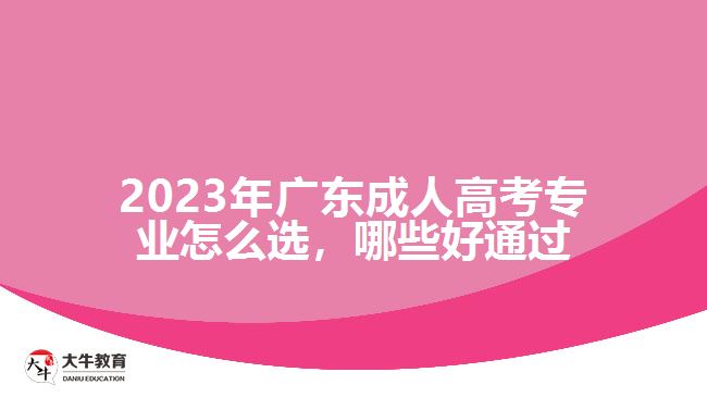 2023年广东成人高考专业怎么选，哪些好通过