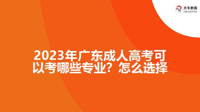 2023年广东成人高考可以考哪些专业？怎么选择