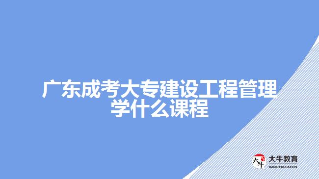 广东成考大专建设工程管理学什么课程