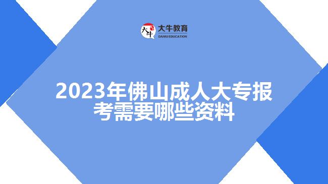 2023年佛山成人大专报考需要哪些资料