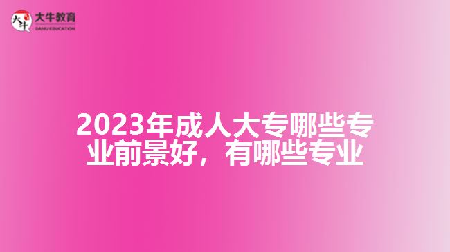 2023年成人大专哪些专业前景好，有哪些专业