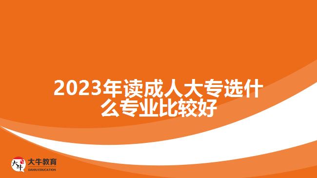 2023年读成人大专选什么专业比较好