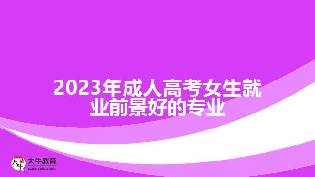 2023年成人高考女生就业前景好的专业