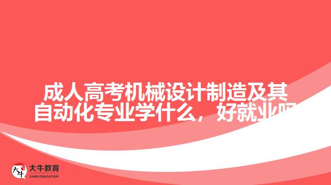 成人高考机械设计制造及其自动化专业学什么，好就业吗