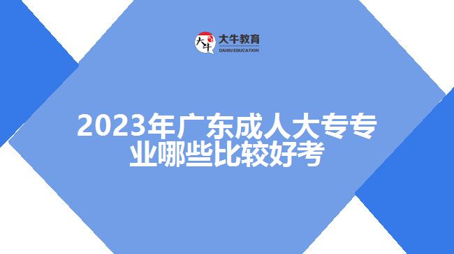 2023年广东成人大专专业哪些比较好考