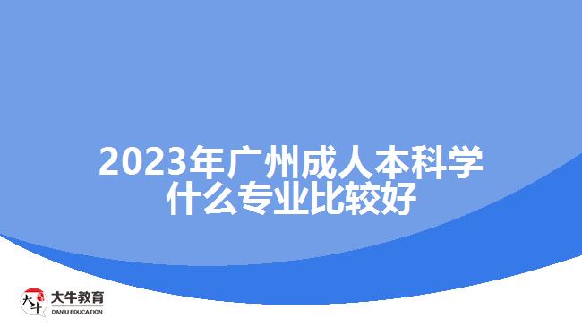 2023年广州成人本科学什么专业比较好