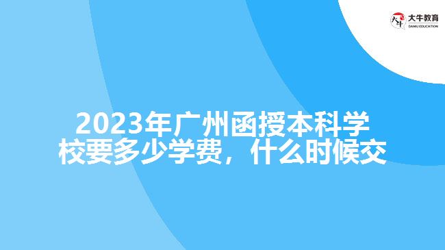 2023年广州函授本科学校要多少学费，什么时候交