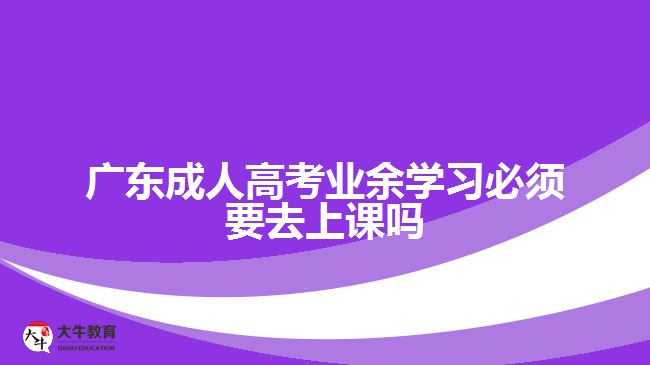 广东成人高考业余学习必须要去上课吗