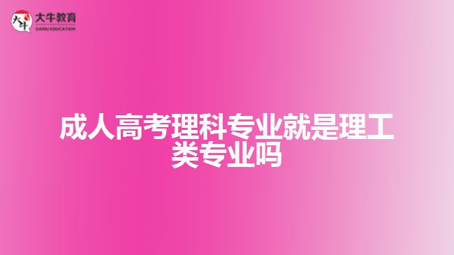 成人高考理科专业就是理工类专业吗