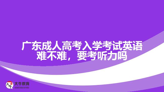 广东成人高考入学考试英语难不难，要考听力吗