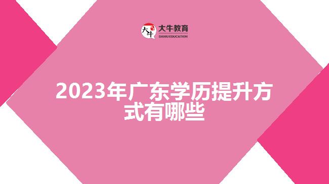2023年广东学历提升方式有哪些