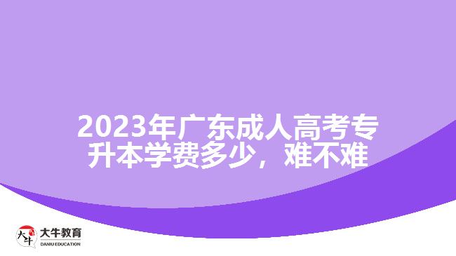 2023年广东成人高考专升本学费多少，难不难