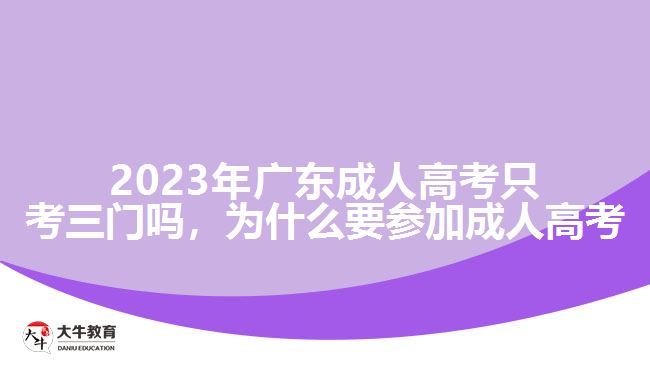 2023年广东成人高考只考三门吗，为什么要参加成人高考