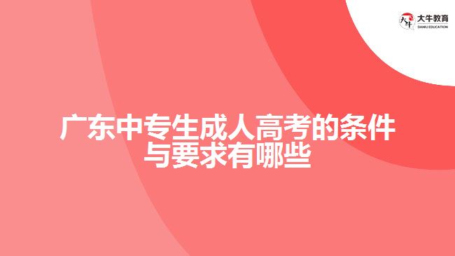 广东中专生成人高考的条件与要求有哪些