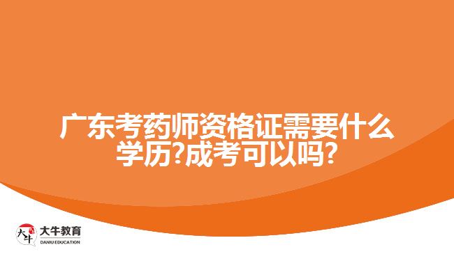 广东考药师资格证需要什么学历?成考可以吗?