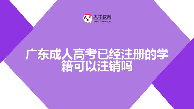 广东成人高考已经注册的学籍可以注销吗 广东成人高考已经注册的学籍可以注销吗