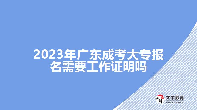 2023年广东成考大专报名需要工作证明吗