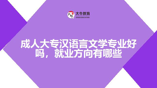 成人大专汉语言文学专业好吗，就业方向有哪些