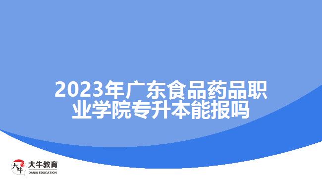 2023年广东食品药品职业学院专升本能报吗