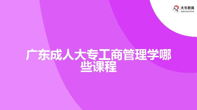 广东成人大专工商管理学哪些课程