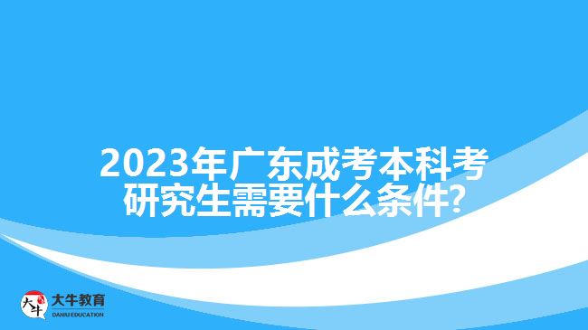 2023年广东成考本科考研究生需要什么条件?