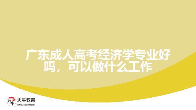 广东成人高考经济学专业好吗，可以做什么工作