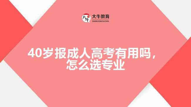 40岁报成人高考有用吗，怎么选专业