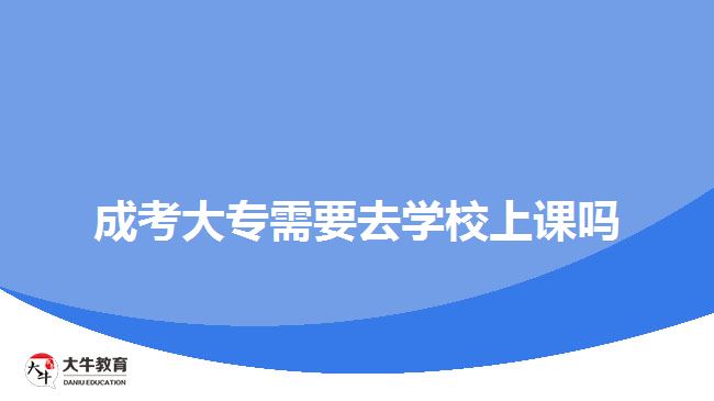 成考大专需要去学校上课吗