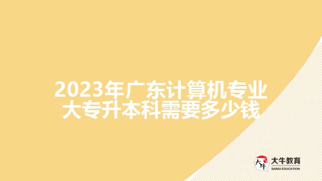2023年广东计算机专业大专升本科需要多少钱