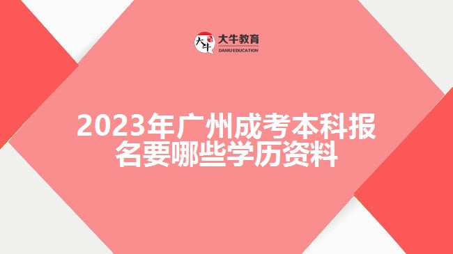 2023年广州成考本科报名要哪些学历资料