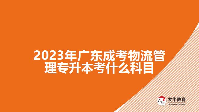 2023年广东成考物流管理专升本考什么科目