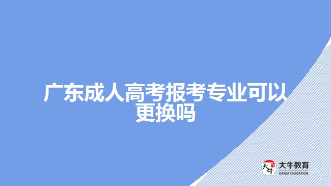 广东成人高考报考专业可以更换吗