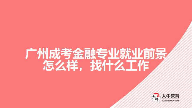 广州成考金融专业就业前景怎么样，找什么工作