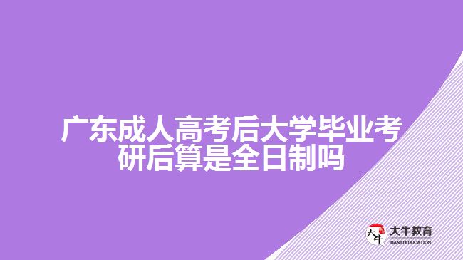 广东成人高考后大学毕业考研后算是全日制吗