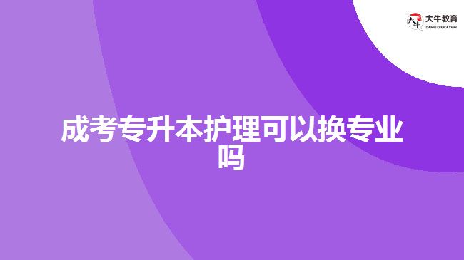 成考专升本护理可以换专业吗