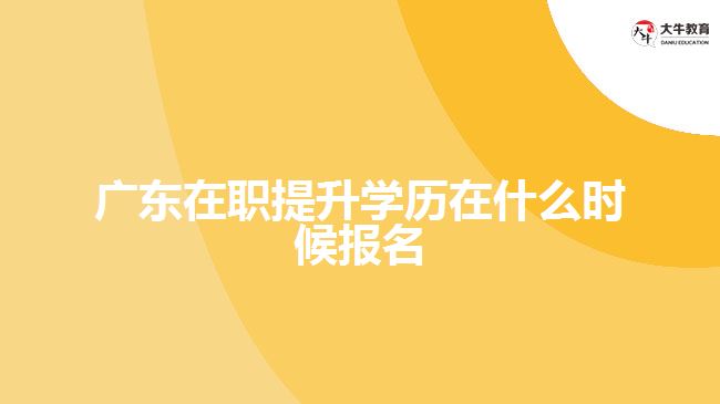 广东在职提升学历在什么时候报名