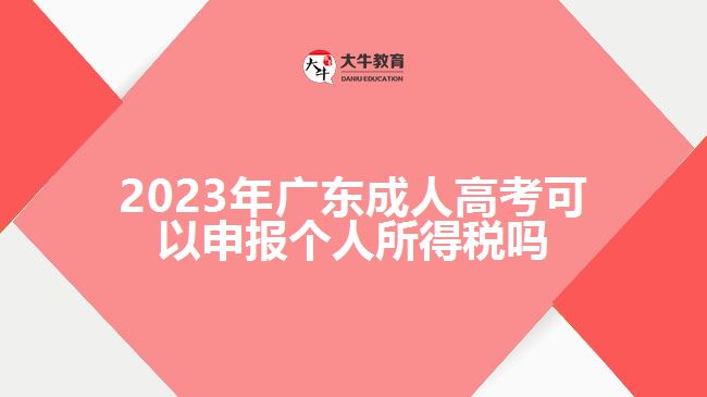 2023年广东成人高考可以申报个人所得税吗