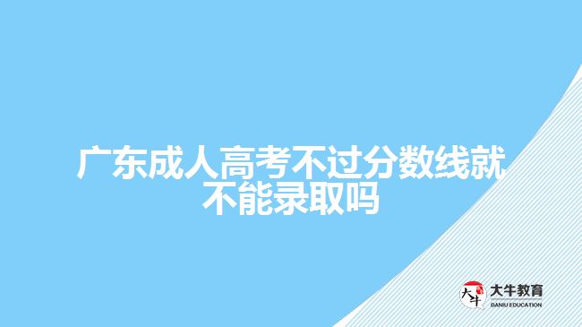 广东成人高考不过分数线就不能录取吗